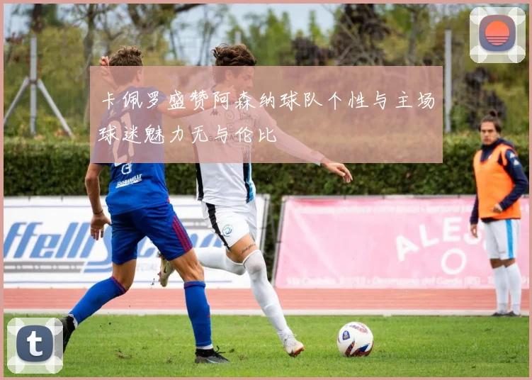 卡佩罗盛赞阿森纳球队个性与主场球迷魅力无与伦比