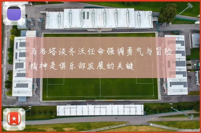 马洛塔谈齐沃任命强调勇气与冒险精神是俱乐部发展的关键