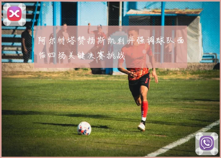 阿尔特塔赞扬斯凯利并强调球队面临四场关键决赛挑战