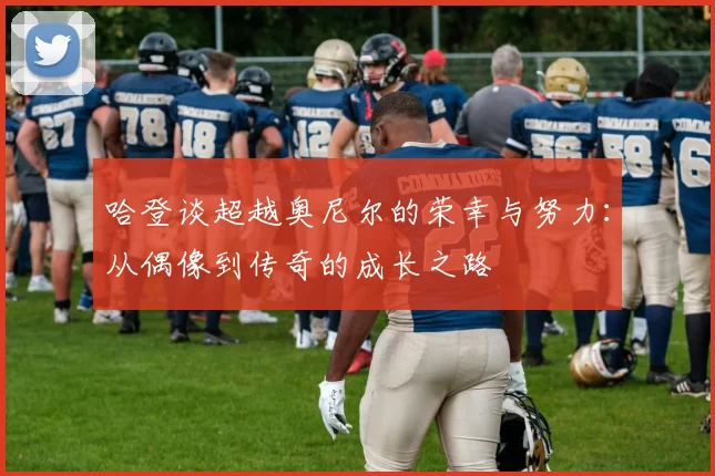 哈登谈超越奥尼尔的荣幸与努力：从偶像到传奇的成长之路