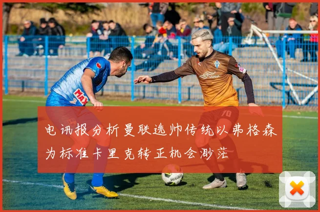 电讯报分析曼联选帅传统以弗格森为标准卡里克转正机会渺茫