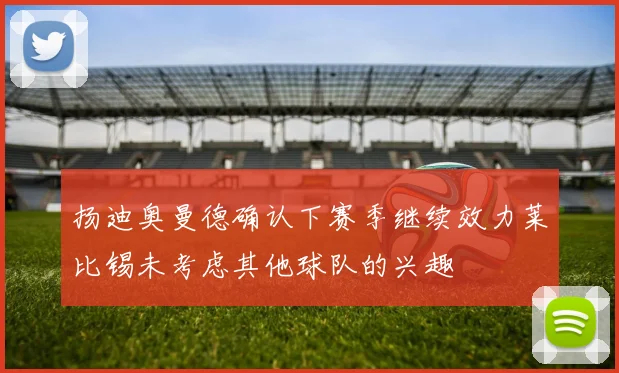 扬迪奥曼德确认下赛季继续效力莱比锡未考虑其他球队的兴趣