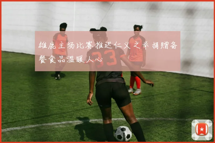 雄鹿主场比赛推迟仁义之举捐赠备餐食品温暖人心